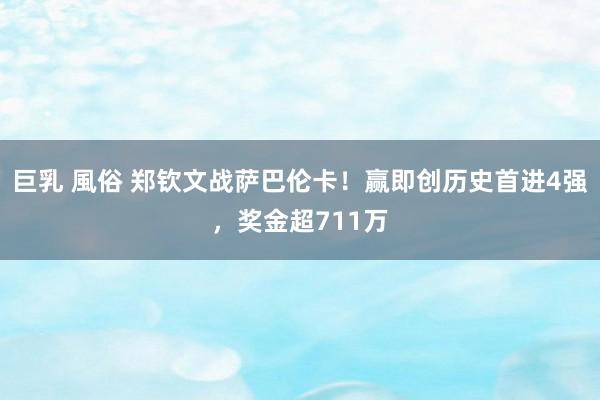 巨乳 風俗 郑钦文战萨巴伦卡！赢即创历史首进4强，奖金超711万