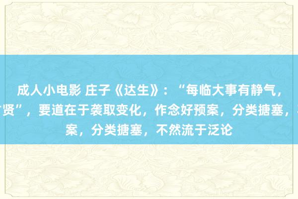 成人小电影 庄子《达生》：“每临大事有静气，不信今时无古贤”，要道在于袭取变化，作念好预案，分类搪塞，不然流于泛论