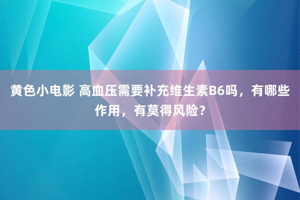 黄色小电影 高血压需要补充维生素B6吗，有哪些作用，有莫得风险？