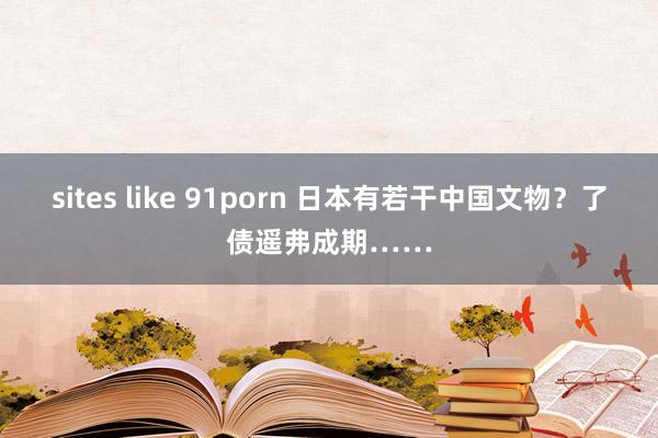 sites like 91porn 日本有若干中国文物？了债遥弗成期……