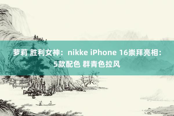 萝莉 胜利女神：nikke iPhone 16崇拜亮相：5款配色 群青色拉风