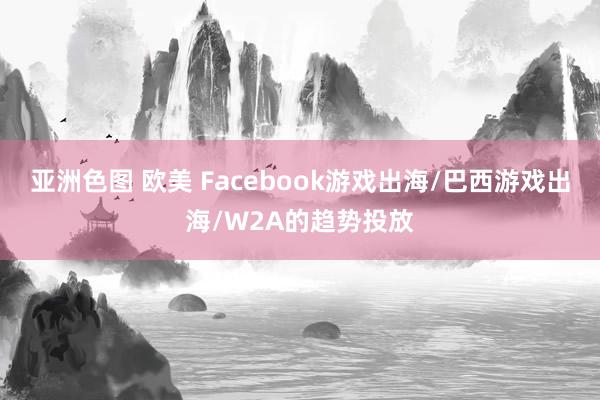 亚洲色图 欧美 Facebook游戏出海/巴西游戏出海/W2A的趋势投放