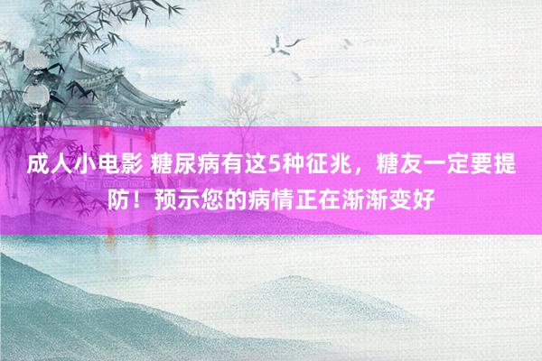 成人小电影 糖尿病有这5种征兆，糖友一定要提防！预示您的病情正在渐渐变好