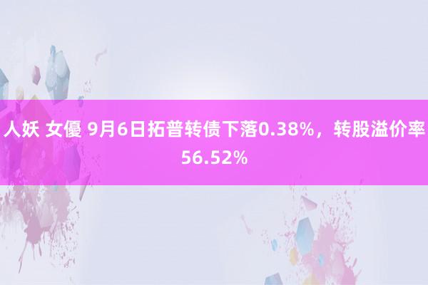 人妖 女優 9月6日拓普转债下落0.38%，转股溢价率56.52%