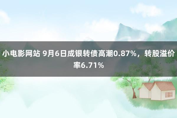 小电影网站 9月6日成银转债高潮0.87%，转股溢价率6.71%