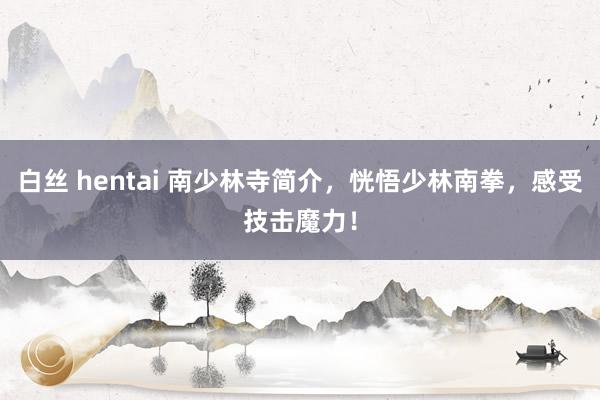 白丝 hentai 南少林寺简介，恍悟少林南拳，感受技击魔力！