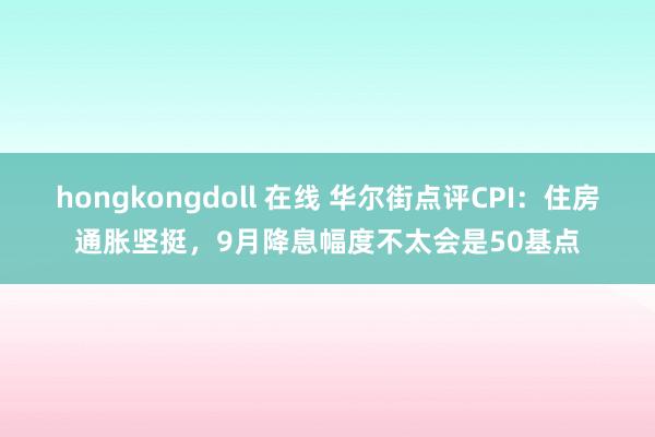 hongkongdoll 在线 华尔街点评CPI：住房通胀坚挺，9月降息幅度不太会是50基点