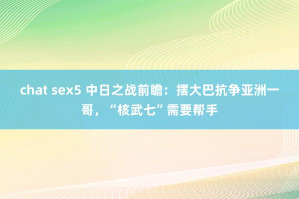 chat sex5 中日之战前瞻：摆大巴抗争亚洲一哥，“核武七”需要帮手