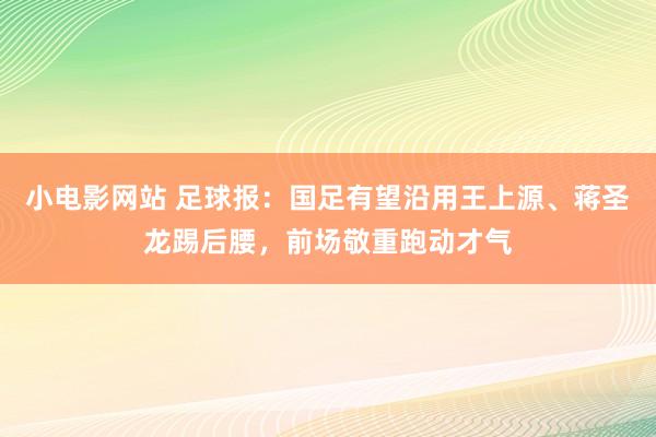 小电影网站 足球报：国足有望沿用王上源、蒋圣龙踢后腰，前场敬重跑动才气