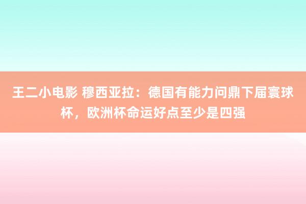 王二小电影 穆西亚拉：德国有能力问鼎下届寰球杯，欧洲杯命运好点至少是四强