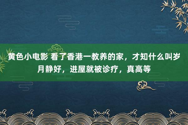 黄色小电影 看了香港一教养的家，才知什么叫岁月静好，进屋就被诊疗，真高等