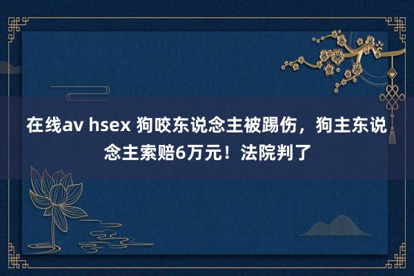 在线av hsex 狗咬东说念主被踢伤，狗主东说念主索赔6万元！法院判了