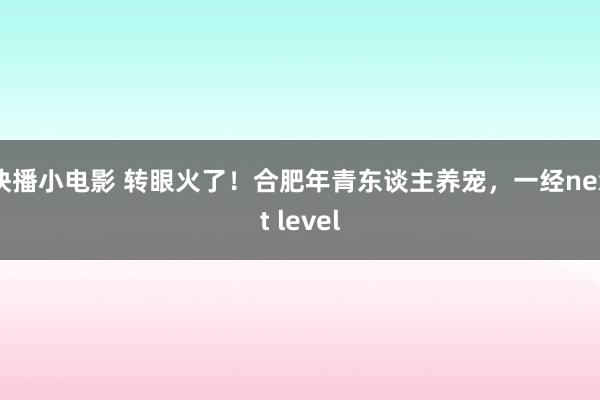 快播小电影 转眼火了！合肥年青东谈主养宠，一经next level