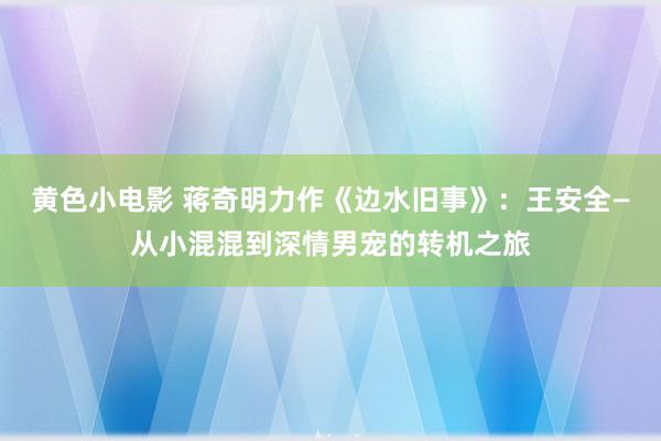 黄色小电影 蒋奇明力作《边水旧事》：王安全—从小混混到深情男宠的转机之旅