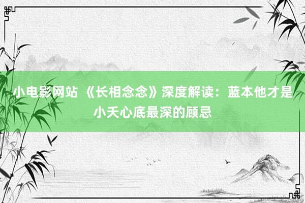 小电影网站 《长相念念》深度解读：蓝本他才是小夭心底最深的顾忌