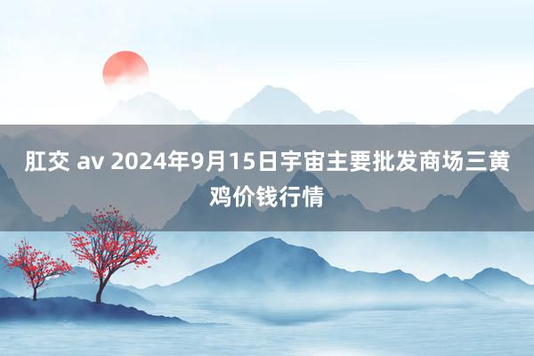 肛交 av 2024年9月15日宇宙主要批发商场三黄鸡价钱行情