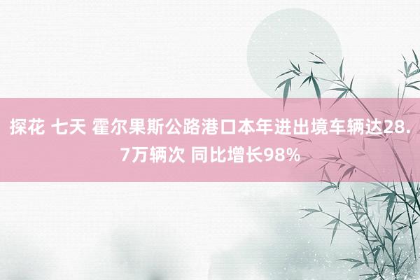 探花 七天 霍尔果斯公路港口本年进出境车辆达28.7万辆次 同比增长98%