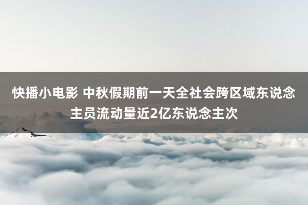 快播小电影 中秋假期前一天全社会跨区域东说念主员流动量近2亿东说念主次