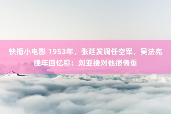 快播小电影 1953年，张廷发调任空军，吴法宪晚年回忆称：刘亚楼对他很倚重