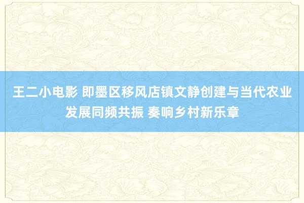 王二小电影 即墨区移风店镇文静创建与当代农业发展同频共振 奏响乡村新乐章