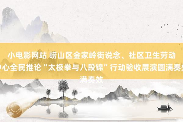 小电影网站 崂山区金家岭街说念、社区卫生劳动中心全民推论“太极拳与八段锦”行动验收展演圆满奏效