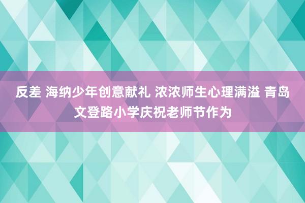 反差 海纳少年创意献礼 浓浓师生心理满溢 青岛文登路小学庆祝老师节作为