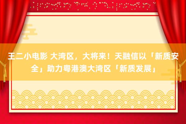 王二小电影 大湾区，大将来！天融信以「新质安全」助力粤港澳大湾区「新质发展」