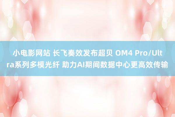 小电影网站 长飞奏效发布超贝 OM4 Pro/Ultra系列多模光纤 助力AI期间数据中心更高效传输