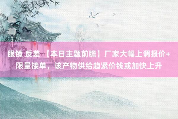 眼镜 反差 【本日主题前瞻】厂家大幅上调报价+限量接单，该产物供给趋紧价钱或加快上升