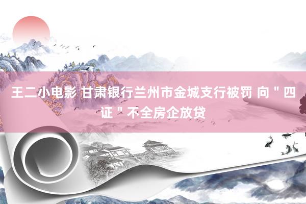 王二小电影 甘肃银行兰州市金城支行被罚 向＂四证＂不全房企放贷