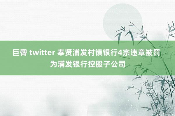 巨臀 twitter 奉贤浦发村镇银行4宗违章被罚 为浦发银行控股子公司