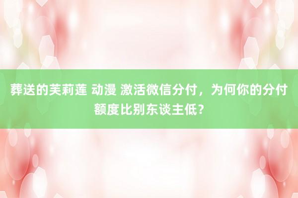 葬送的芙莉莲 动漫 激活微信分付，为何你的分付额度比别东谈主低？