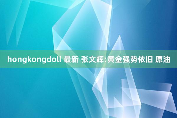 hongkongdoll 最新 张文辉:黄金强势依旧 原油