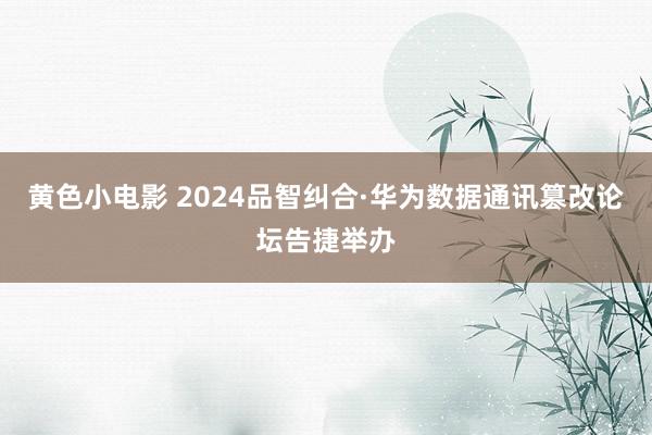 黄色小电影 2024品智纠合·华为数据通讯篡改论坛告捷举办