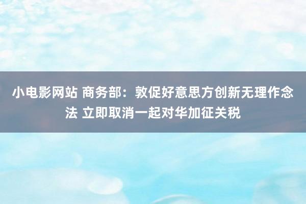 小电影网站 商务部：敦促好意思方创新无理作念法 立即取消一起对华加征关税