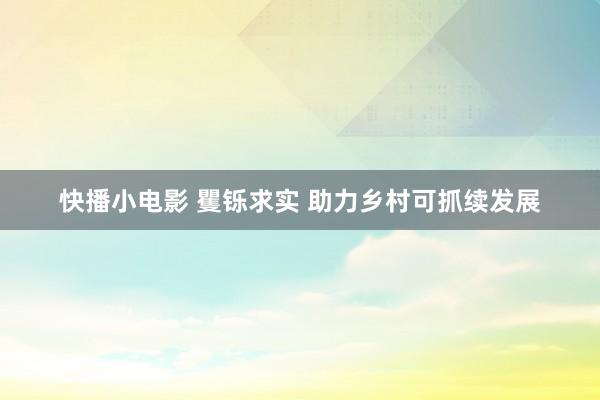 快播小电影 矍铄求实 助力乡村可抓续发展