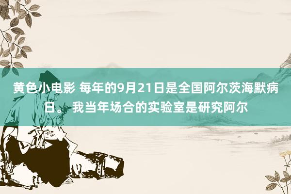 黄色小电影 每年的9月21日是全国阿尔茨海默病日。 我当年场合的实验室是研究阿尔