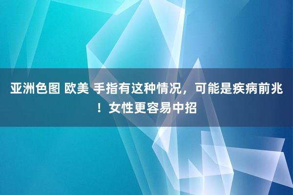 亚洲色图 欧美 手指有这种情况，可能是疾病前兆！女性更容易中招