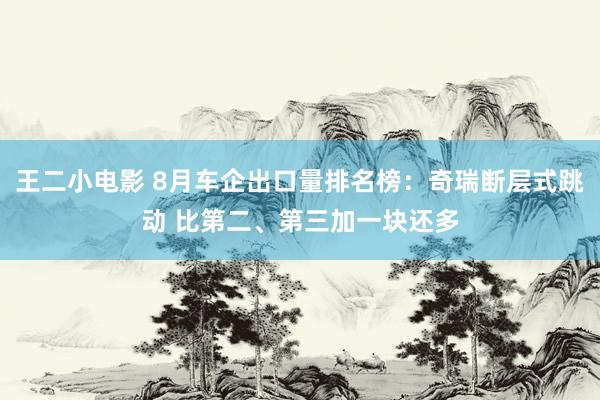 王二小电影 8月车企出口量排名榜：奇瑞断层式跳动 比第二、第三加一块还多