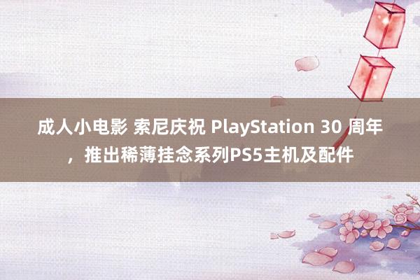 成人小电影 索尼庆祝 PlayStation 30 周年，推出稀薄挂念系列PS5主机及配件