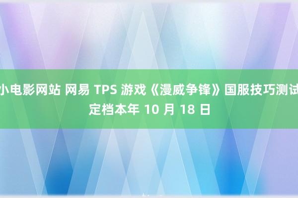 小电影网站 网易 TPS 游戏《漫威争锋》国服技巧测试定档本年 10 月 18 日