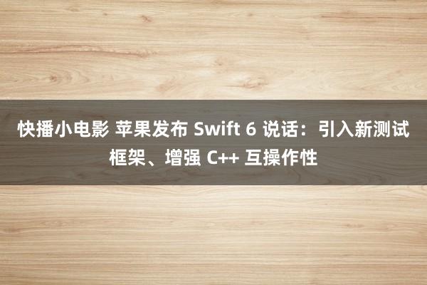 快播小电影 苹果发布 Swift 6 说话：引入新测试框架、增强 C++ 互操作性