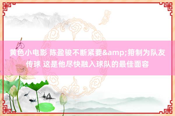 黄色小电影 陈盈骏不断紧要&箝制为队友传球 这是他尽快融入球队的最佳面容