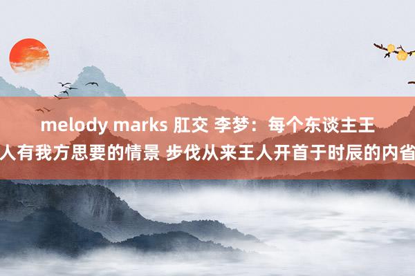 melody marks 肛交 李梦：每个东谈主王人有我方思要的情景 步伐从来王人开首于时辰的内省