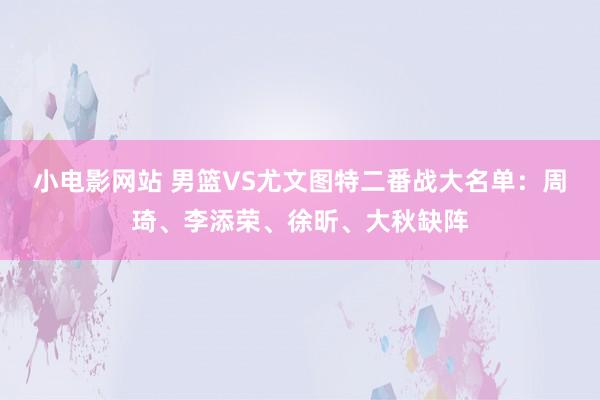 小电影网站 男篮VS尤文图特二番战大名单：周琦、李添荣、徐昕、大秋缺阵