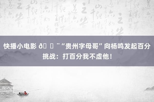 快播小电影 😨“贵州字母哥”向杨鸣发起百分挑战：打百分我不虚他！