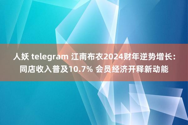 人妖 telegram 江南布衣2024财年逆势增长：同店收入普及10.7% 会员经济开释新动能