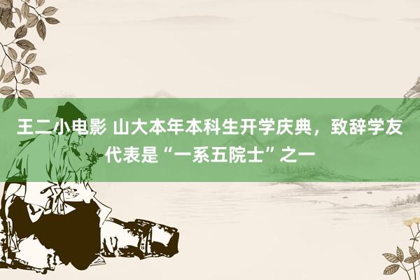 王二小电影 山大本年本科生开学庆典，致辞学友代表是“一系五院士”之一