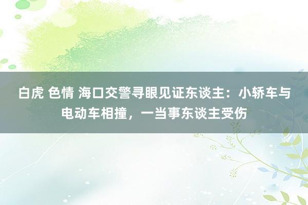 白虎 色情 海口交警寻眼见证东谈主：小轿车与电动车相撞，一当事东谈主受伤