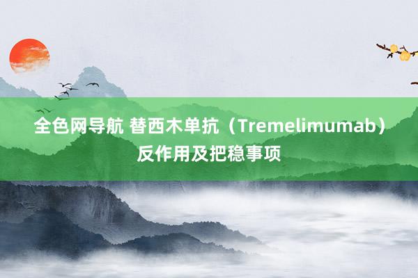 全色网导航 替西木单抗（Tremelimumab）反作用及把稳事项